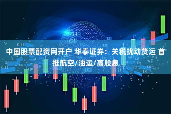中国股票配资网开户 华泰证券：关税扰动货运 首推航空/油运/高股息