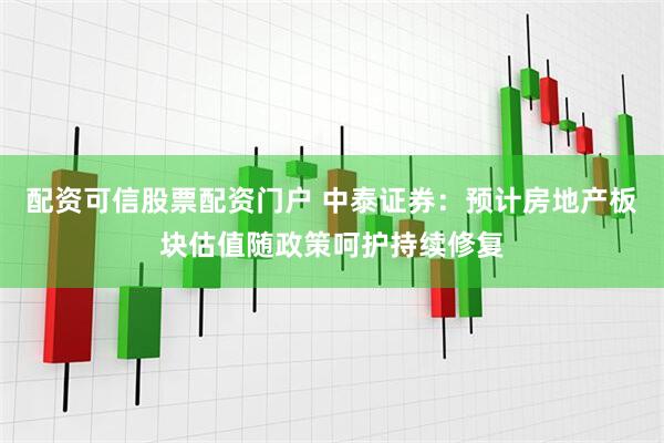 配资可信股票配资门户 中泰证券：预计房地产板块估值随政策呵护持续修复