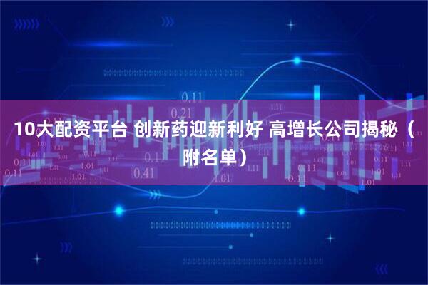 10大配资平台 创新药迎新利好 高增长公司揭秘（附名单）