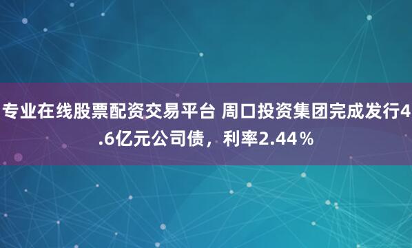 专业在线股票配资交易平台 周口投资集团完成发行4.6亿元公司债，利率2.44％