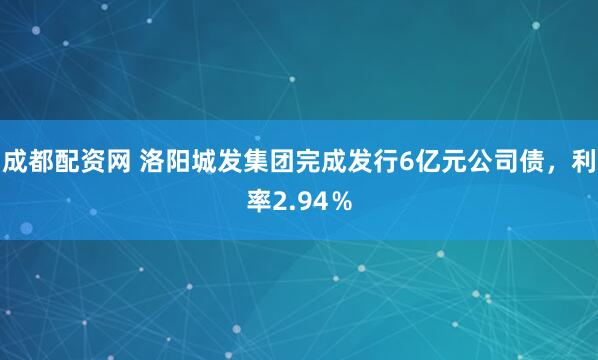 成都配资网 洛阳城发集团完成发行6亿元公司债，利率2.94％