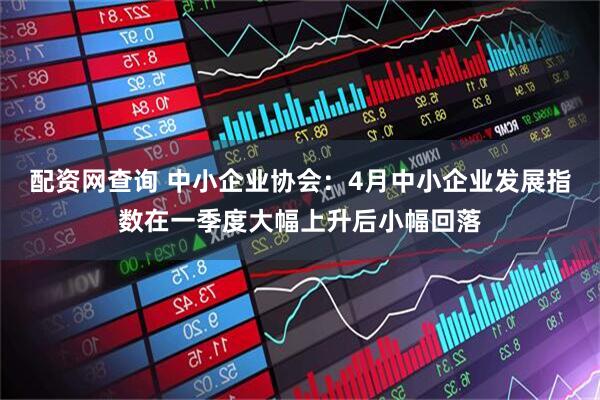 配资网查询 中小企业协会：4月中小企业发展指数在一季度大幅上升后小幅回落