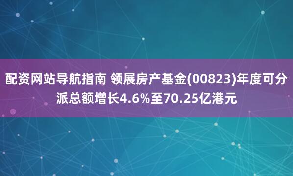 配资网站导航指南 领展房产基金(00823)年度可分派总额增长4.6%至70.25亿港元