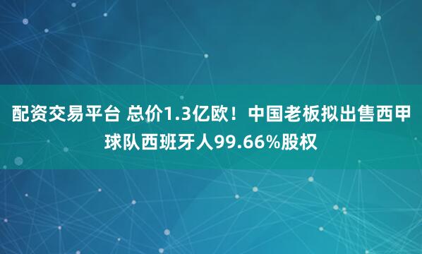 配资交易平台 总价1.3亿欧！中国老板拟出售西甲球队西班牙人99.66%股权