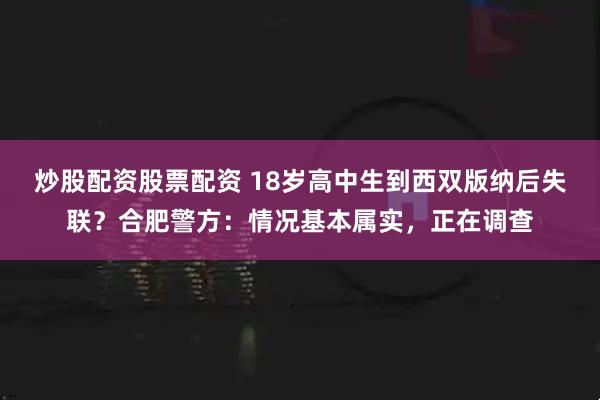 炒股配资股票配资 18岁高中生到西双版纳后失联？合肥警方：情况基本属实，正在调查