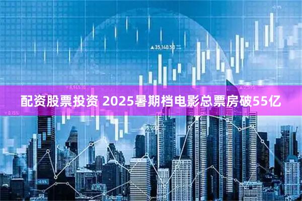 配资股票投资 2025暑期档电影总票房破55亿