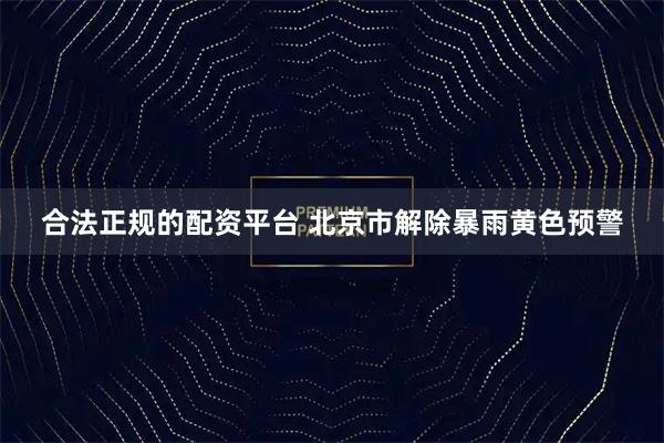 合法正规的配资平台 北京市解除暴雨黄色预警