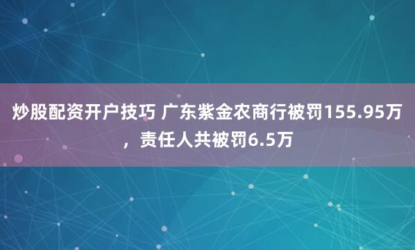 炒股配资开户技巧 广东紫金农商行被罚155.95万，责任人共被罚6.5万