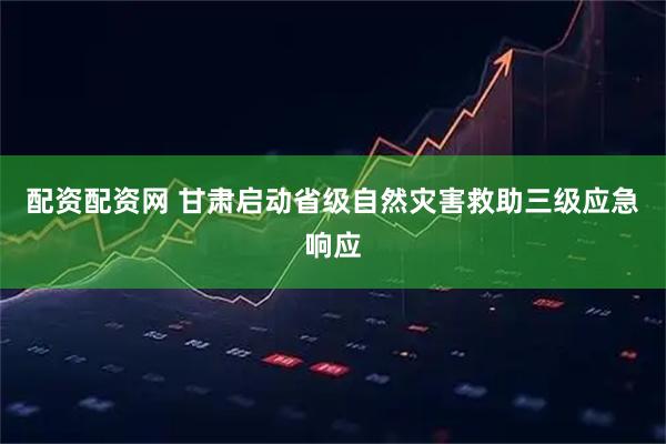 配资配资网 甘肃启动省级自然灾害救助三级应急响应