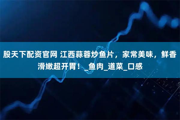 股天下配资官网 江西蒜蓉炒鱼片，家常美味，鲜香滑嫩超开胃！_鱼肉_道菜_口感