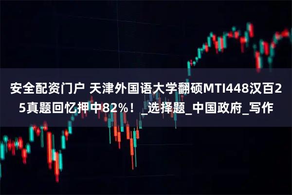 安全配资门户 天津外国语大学翻硕MTI448汉百25真题回忆押中82%！_选择题_中国政府_写作