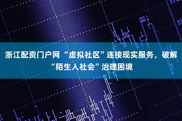 浙江配资门户网 “虚拟社区”连接现实服务，破解“陌生人社会”治理困境