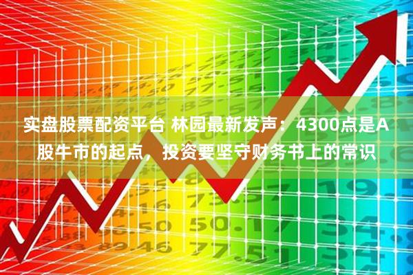 实盘股票配资平台 林园最新发声：4300点是A股牛市的起点，投资要坚守财务书上的常识