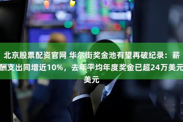 北京股票配资官网 华尔街奖金池有望再破纪录：薪酬支出同增近10%，去年平均年度奖金已超24万美元