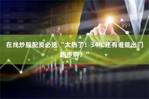 在线炒股配资必选 “太热了！34℃还有谁能出门跑步啊？”