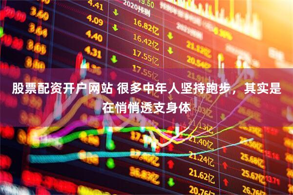 股票配资开户网站 很多中年人坚持跑步，其实是在悄悄透支身体