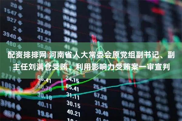 配资排排网 河南省人大常委会原党组副书记、副主任刘满仓受贿、利用影响力受贿案一审宣判