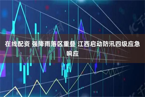 在线配资 强降雨落区重叠 江西启动防汛四级应急响应