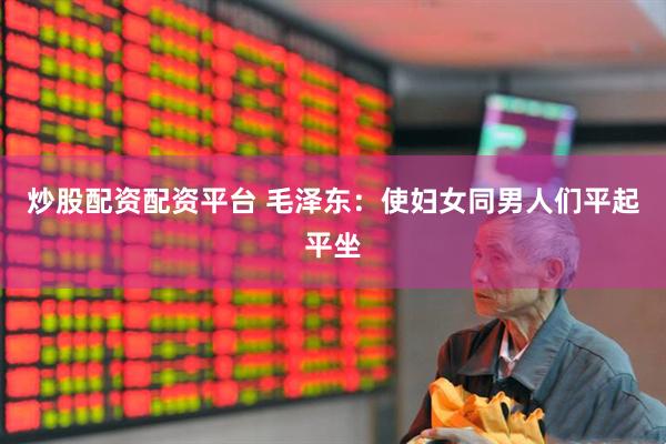 炒股配资配资平台 毛泽东：使妇女同男人们平起平坐