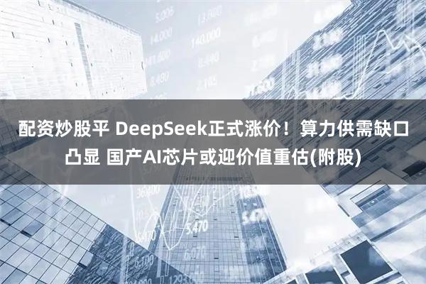配资炒股平 DeepSeek正式涨价！算力供需缺口凸显 国产AI芯片或迎价值重估(附股)