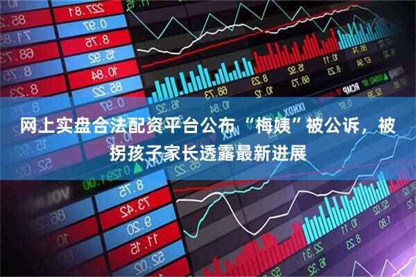 网上实盘合法配资平台公布 “梅姨”被公诉，被拐孩子家长透露最新进展